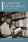 A Language for the World: The Standardization of Swahili by Morgan J. Robinson