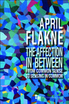 The Affection in Between : From Common Sense to Sensing in Common by April Flakne