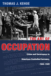 The Art of Occupation : Crime and Governance in American-Controlled Germany, 1944–1949 by Thomas J. Kehoe