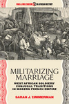 Militarizing Marriage : West African Soldiers’ Conjugal Traditions in Modern French Empire by Sarah J. Zimmerman