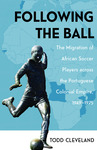 Following the Ball : The Migration of African Soccer Players across the Portuguese Colonial Empire, 1949–1975 by Todd Cleveland