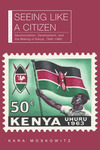Seeing Like a Citizen : Decolonization, Development, and the Making of Kenya, 1945–1980 by Kara Moskowitz